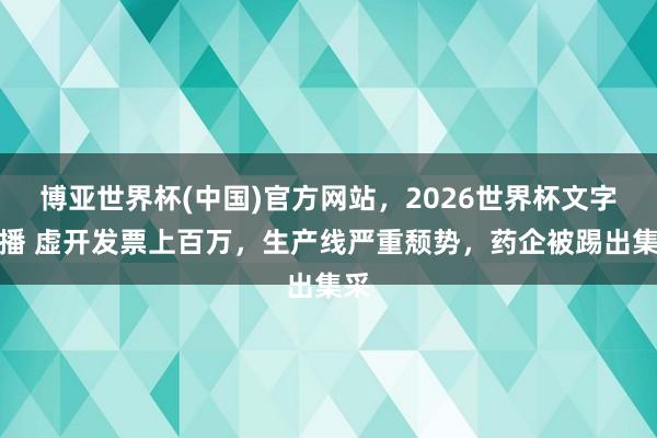 博亚世界杯(中国)官方网站,2026世界杯文字直播 虚开发票上百万,生产线严重颓势,药企被踢出集采