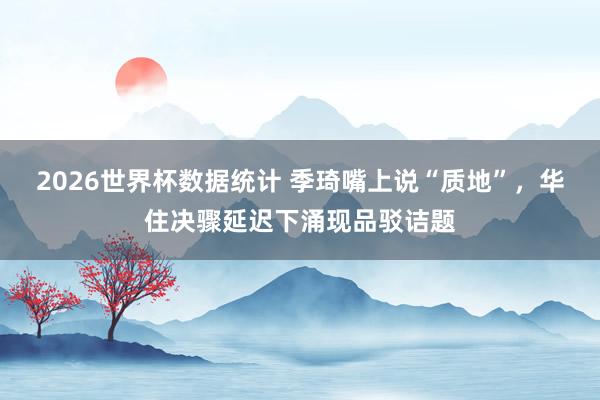 2026世界杯数据统计 季琦嘴上说“质地”，华住决骤延迟下涌现品驳诘题