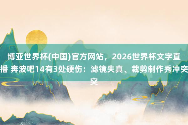 博亚世界杯(中国)官方网站，2026世界杯文字直播 奔波吧14有3处硬伤：滤镜失真、裁剪制作秀冲突