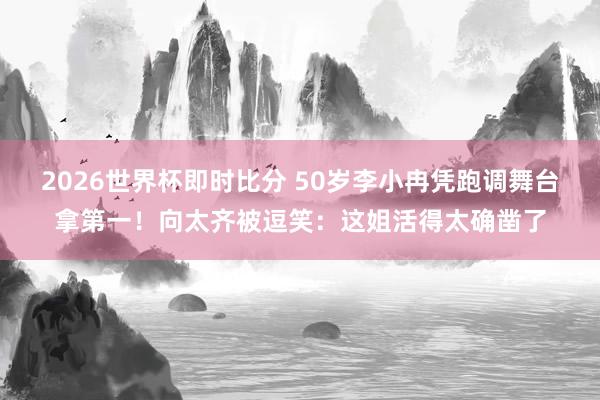 2026世界杯即时比分 50岁李小冉凭跑调舞台拿第一！向太齐被逗笑：这姐活得太确凿了