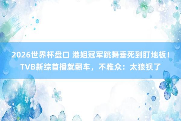 2026世界杯盘口 港姐冠军跳舞垂死到盯地板！TVB新综首播就翻车，不雅众：太狼狈了