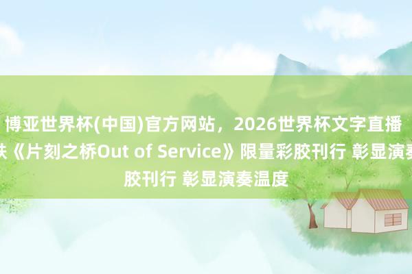博亚世界杯(中国)官方网站，2026世界杯文字直播 刘胡轶《片刻之桥Out of Service》限量彩胶刊行 彰显演奏温度