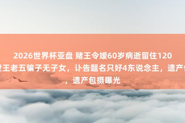 2026世界杯亚盘 赌王令嫒60岁病逝留住120亿，一世王老五骗子无子女，讣告题名只好4东说念主，遗产包摄曝光
