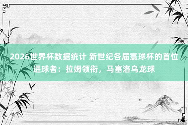 2026世界杯数据统计 新世纪各届寰球杯的首位进球者：拉姆领衔，马塞洛乌龙球