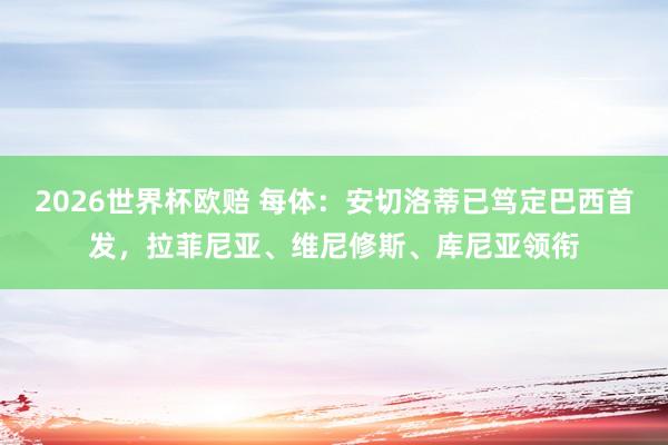 2026世界杯欧赔 每体:安切洛蒂已笃定巴西首发,拉菲尼亚、维尼修斯、库尼亚领衔