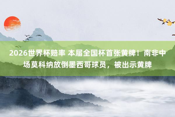 2026世界杯赔率 本届全国杯首张黄牌!南非中场莫科纳放倒墨西哥球员,被出示黄牌