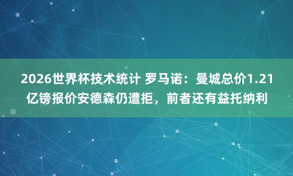 2026世界杯技术统计 罗马诺:曼城总价1.21亿镑报价安德森仍遭拒,前者还有益托纳利