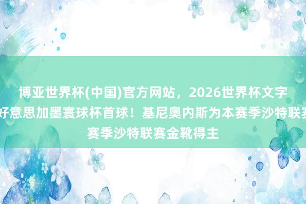 博亚世界杯(中国)官方网站，2026世界杯文字直播 打进好意思加墨寰球杯首球！基尼奥内斯为本赛季沙特联赛金靴得主