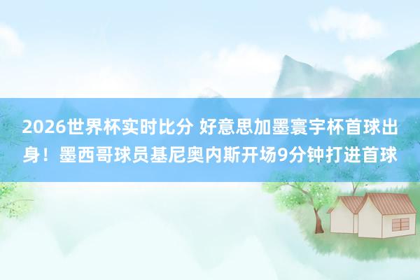 2026世界杯实时比分 好意思加墨寰宇杯首球出身！墨西哥球员基尼奥内斯开场9分钟打进首球