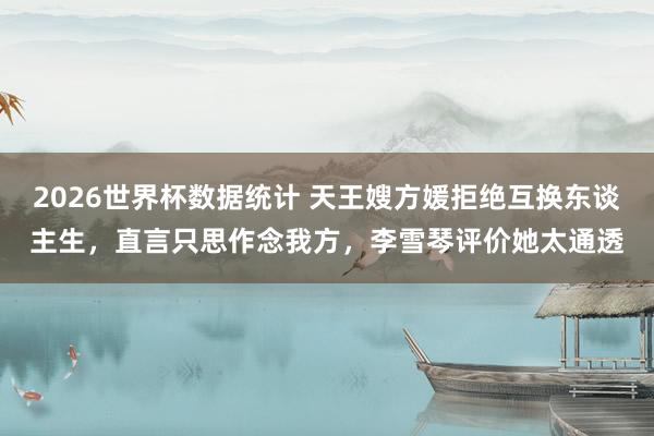 2026世界杯数据统计 天王嫂方媛拒绝互换东谈主生，直言只思作念我方，李雪琴评价她太通透