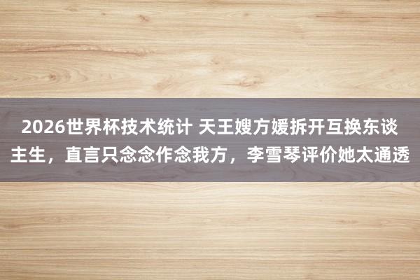2026世界杯技术统计 天王嫂方媛拆开互换东谈主生，直言只念念作念我方，李雪琴评价她太通透