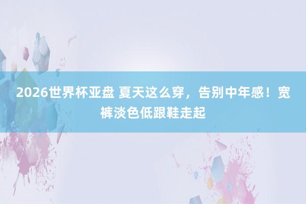 2026世界杯亚盘 夏天这么穿，告别中年感！宽裤淡色低跟鞋走起