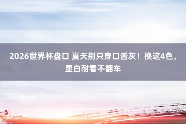 2026世界杯盘口 夏天别只穿口舌灰!换这4色,显白耐看不翻车