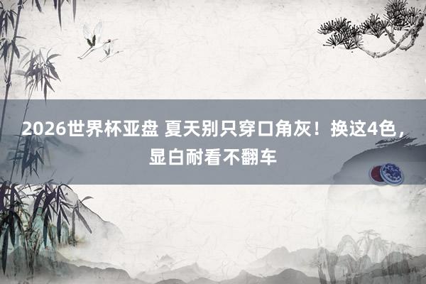 2026世界杯亚盘 夏天别只穿口角灰！换这4色，显白耐看不翻车
