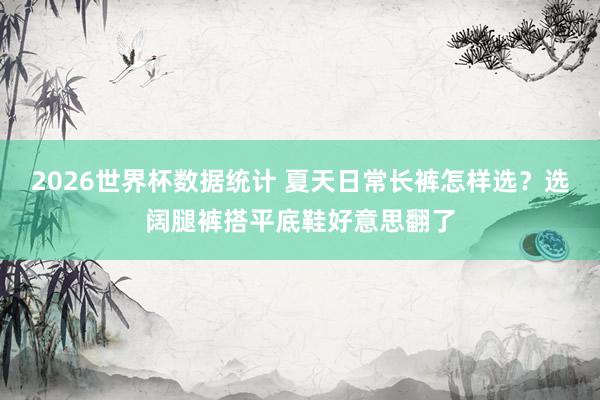 2026世界杯数据统计 夏天日常长裤怎样选？选阔腿裤搭平底鞋好意思翻了