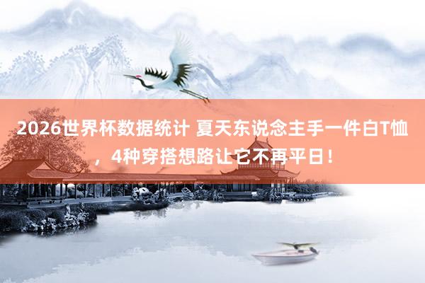 2026世界杯数据统计 夏天东说念主手一件白T恤，4种穿搭想路让它不再平日！