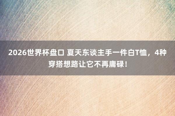 2026世界杯盘口 夏天东谈主手一件白T恤，4种穿搭想路让它不再庸碌！