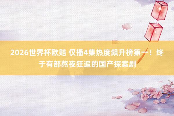 2026世界杯欧赔 仅播4集热度飙升榜第一！终于有部熬夜狂追的国产探案剧