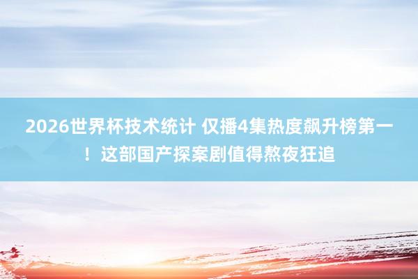 2026世界杯技术统计 仅播4集热度飙升榜第一！这部国产探案剧值得熬夜狂追