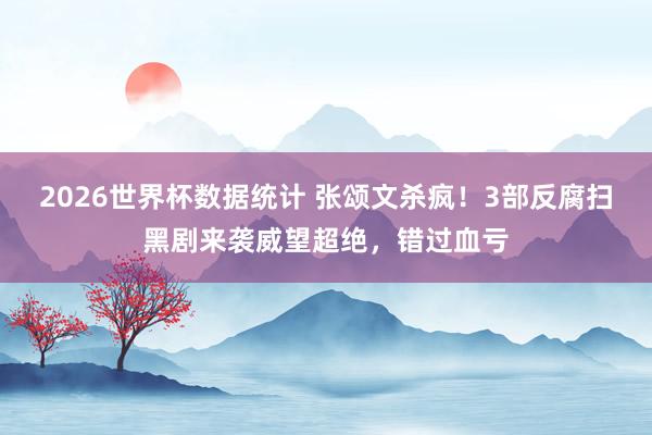 2026世界杯数据统计 张颂文杀疯！3部反腐扫黑剧来袭威望超绝，错过血亏