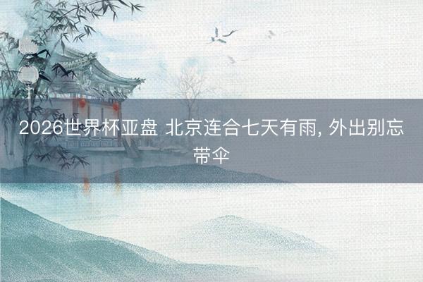 2026世界杯亚盘 北京连合七天有雨, 外出别忘带伞