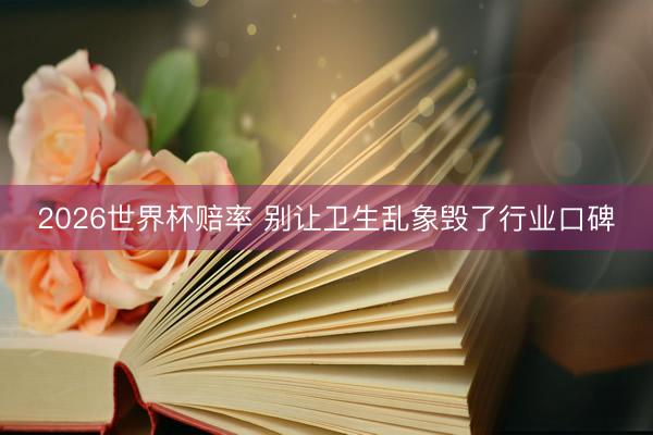 2026世界杯赔率 别让卫生乱象毁了行业口碑