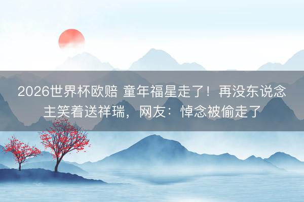 2026世界杯欧赔 童年福星走了！再没东说念主笑着送祥瑞，网友：悼念被偷走了