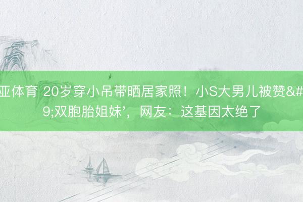 博亚体育 20岁穿小吊带晒居家照！小S大男儿被赞'双胞胎姐妹'，网友：这基因太绝了