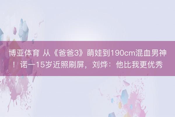 博亚体育 从《爸爸3》萌娃到190cm混血男神！诺一15岁近照刷屏，刘烨：他比我更优秀
