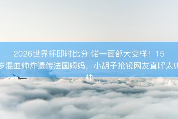 2026世界杯即时比分 诺一面部大变样！15岁混血帅炸遗传法国姆妈，小胡子抢镜网友直呼太帅
