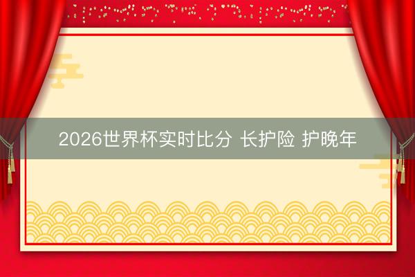 2026世界杯实时比分 长护险 护晚年