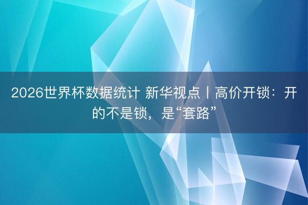2026世界杯数据统计 新华视点丨高价开锁:开的不是锁,是“套路”
