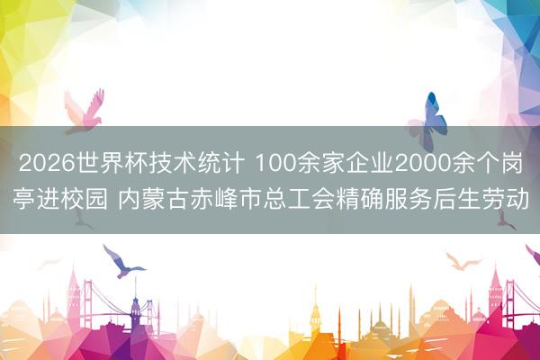 2026世界杯技术统计 100余家企业2000余个岗亭进校园 内蒙古赤峰市总工会精确服务后生劳动