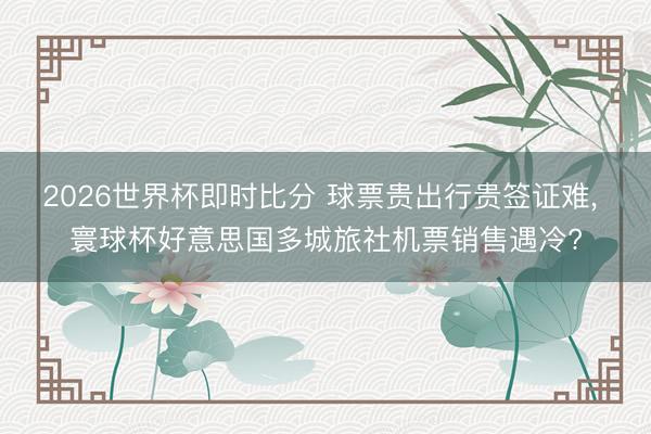 2026世界杯即时比分 球票贵出行贵签证难， 寰球杯好意思国多城旅社机票销售遇冷?