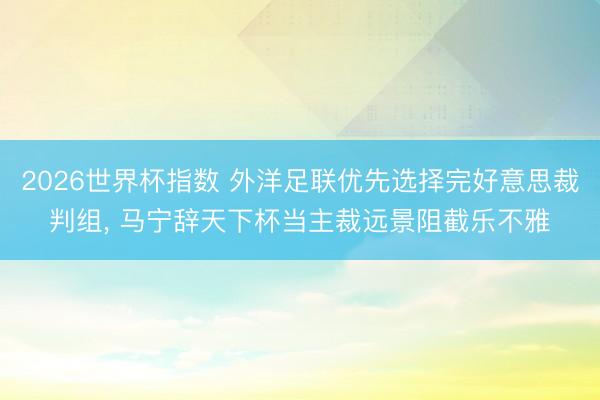 2026世界杯指数 外洋足联优先选择完好意思裁判组， 马宁辞天下杯当主裁远景阻截乐不雅