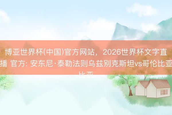 博亚世界杯(中国)官方网站，2026世界杯文字直播 官方: 安东尼·泰勒法则乌兹别克斯坦vs哥伦比亚