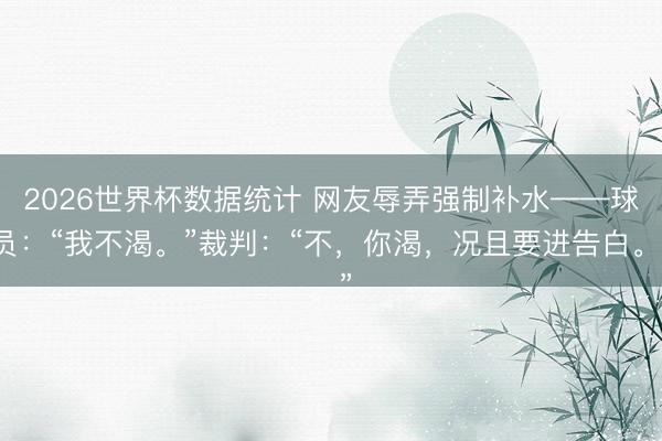 2026世界杯数据统计 网友辱弄强制补水——球员：“我不渴。”裁判：“不，你渴，况且要进告白。”
