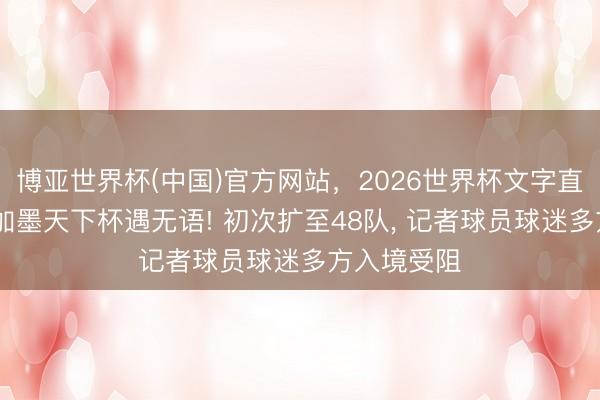 博亚世界杯(中国)官方网站，2026世界杯文字直播 好意思加墨天下杯遇无语! 初次扩至48队， 记者球员球迷多方入境受阻