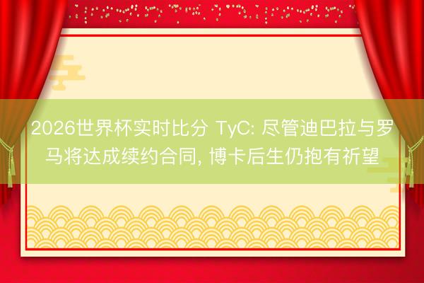 2026世界杯实时比分 TyC: 尽管迪巴拉与罗马将达成续约合同， 博卡后生仍抱有祈望