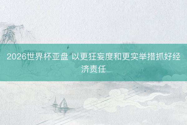 2026世界杯亚盘 以更狂妄度和更实举措抓好经济责任