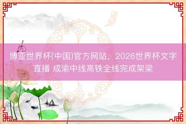 博亚世界杯(中国)官方网站，2026世界杯文字直播 成渝中线高铁全线完成架梁