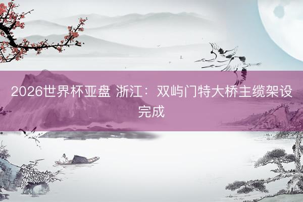 2026世界杯亚盘 浙江：双屿门特大桥主缆架设完成