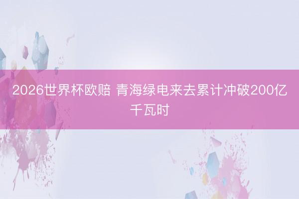 2026世界杯欧赔 青海绿电来去累计冲破200亿千瓦时