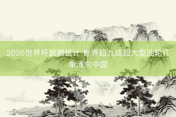 2026世界杯数据统计 世界超九成超大型油轮订单涌向中国