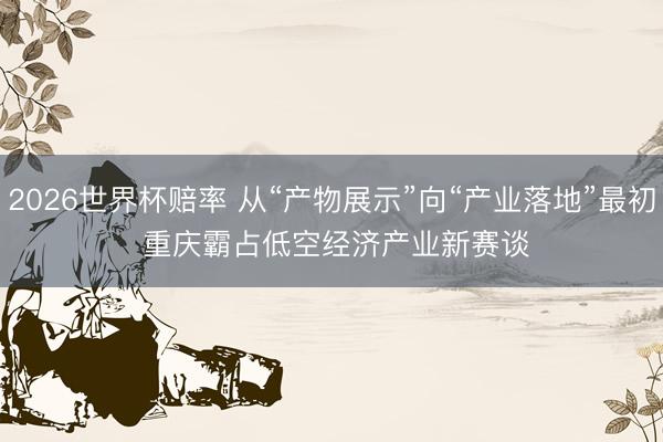 2026世界杯赔率 从“产物展示”向“产业落地”最初 重庆霸占低空经济产业新赛谈