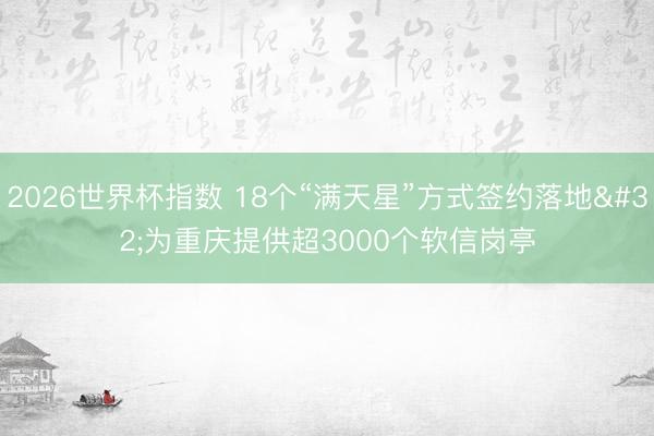 2026世界杯指数 18个“满天星”方式签约落地 为重庆提供超3000个软信岗亭