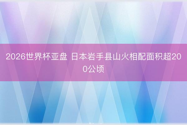 2026世界杯亚盘 日本岩手县山火相配面积超200公顷