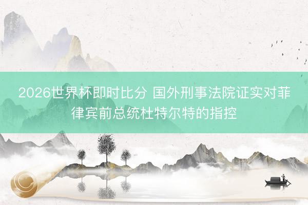 2026世界杯即时比分 国外刑事法院证实对菲律宾前总统杜特尔特的指控