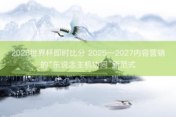 2026世界杯即时比分 2025—2027内容营销的“东说念主机协同”新范式