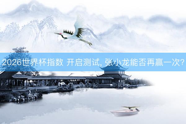2026世界杯指数 开启测试， 张小龙能否再赢一次?